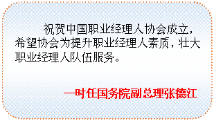 圆角矩形: 祝贺中国职业经理人协会成立，希望协会为提升职业经理人素质，壮大职业经理人队伍服务。
——时任国务院副总理张德江

